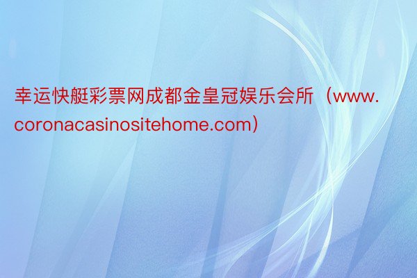 幸运快艇彩票网成都金皇冠娱乐会所（www.coronacasinositehome.com）