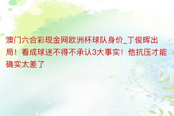 澳门六合彩现金网欧洲杯球队身价_丁俊晖出局！看成球迷不得不承认3大事实！他抗压才能确实太差了