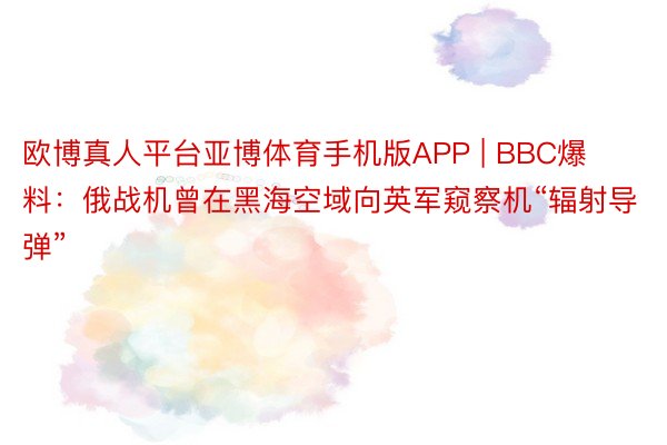 欧博真人平台亚博体育手机版APP | BBC爆料：俄战机曾在黑海空域向英军窥察机“辐射导弹”