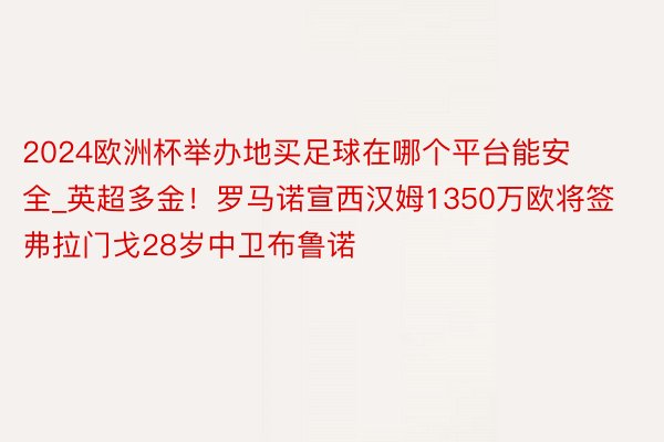 2024欧洲杯举办地买足球在哪个平台能安全_英超多金！罗马诺宣西汉姆1350万欧将签弗拉门戈28岁中卫布鲁诺