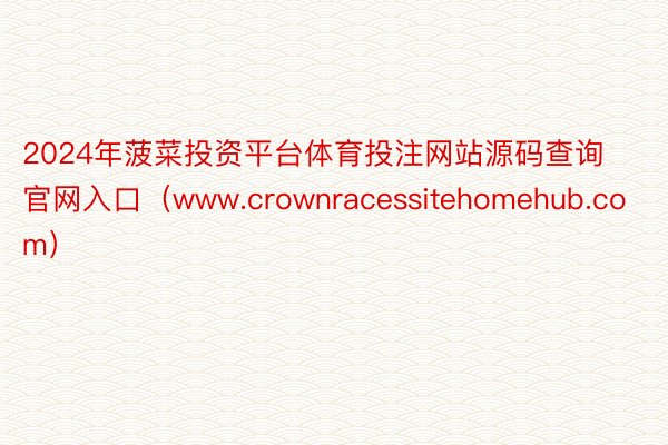 2024年菠菜投资平台体育投注网站源码查询官网入口（www.crownracessitehomehub.com）