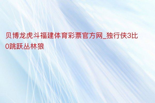 贝博龙虎斗福建体育彩票官方网_独行侠3比0跳跃丛林狼