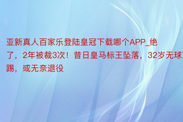 亚新真人百家乐登陆皇冠下载哪个APP_绝了，2年被裁3次！昔日皇马标王坠落，32岁无球可踢，或无奈退役