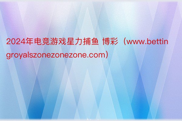 2024年电竞游戏星力捕鱼 博彩（www.bettingroyalszonezonezone.com）