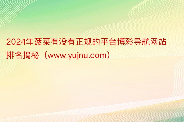 2024年菠菜有没有正规的平台博彩导航网站排名揭秘（www.yujnu.com）