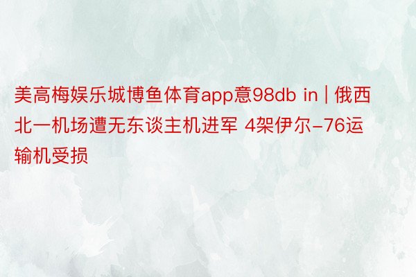 美高梅娱乐城博鱼体育app意98db in | 俄西北一机场遭无东谈主机进军 4架伊尔-76运输机受损