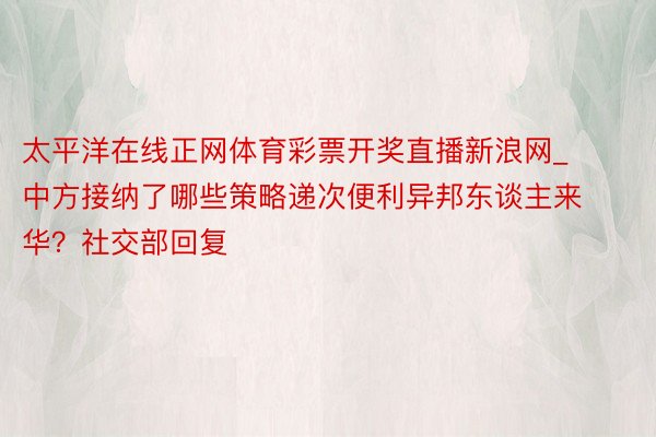 太平洋在线正网体育彩票开奖直播新浪网_中方接纳了哪些策略递次便利异邦东谈主来华？社交部回复