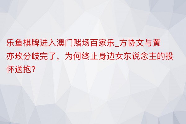 乐鱼棋牌进入澳门赌场百家乐_方协文与黄亦玫分歧完了，为何终止身边女东说念主的投怀送抱？