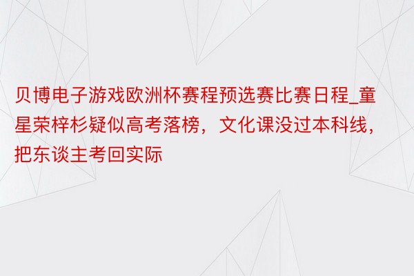 贝博电子游戏欧洲杯赛程预选赛比赛日程_童星荣梓杉疑似高考落榜，文化课没过本科线，把东谈主考回实际