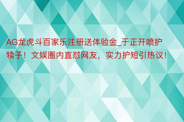 AG龙虎斗百家乐注册送体验金_于正开喷护犊子！文娱圈内直怼网友，实力护短引热议！