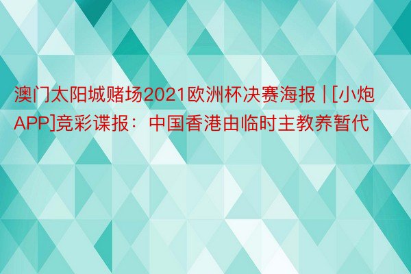 澳门太阳城赌场2021欧洲杯决赛海报 | [小炮APP]竞彩谍报：中国香港由临时主教养暂代