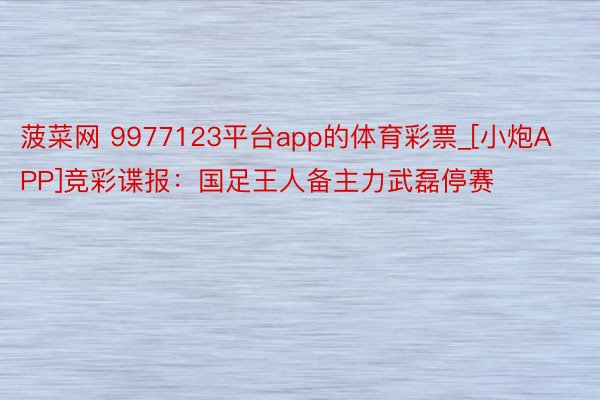 菠菜网 9977123平台app的体育彩票_[小炮APP]竞彩谍报：国足王人备主力武磊停赛