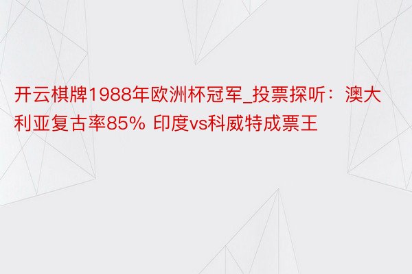 开云棋牌1988年欧洲杯冠军_投票探听：澳大利亚复古率85% 印度vs科威特成票王