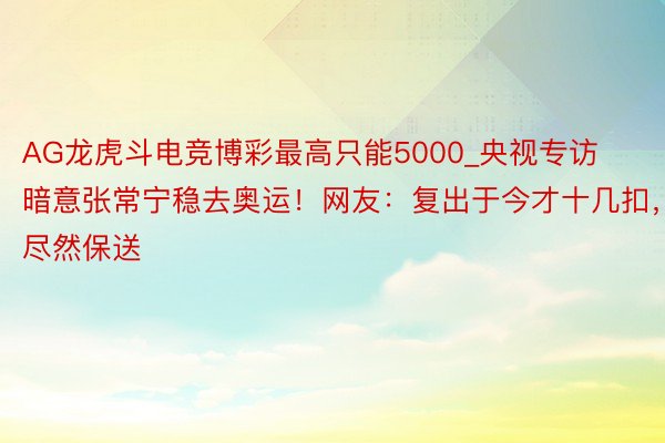 AG龙虎斗电竞博彩最高只能5000_央视专访暗意张常宁稳去奥运！网友：复出于今才十几扣，尽然保送