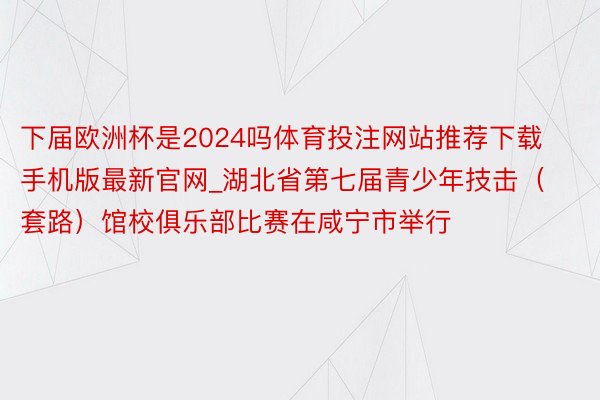 下届欧洲杯是2024吗体育投注网站推荐下载手机版最新官网_湖北省第七届青少年技击（套路）馆校俱乐部比赛在咸宁市举行