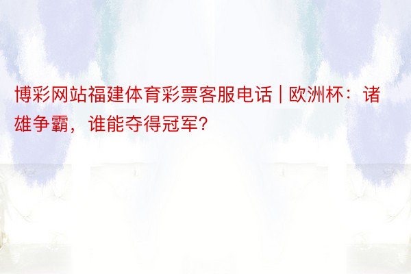 博彩网站福建体育彩票客服电话 | 欧洲杯：诸雄争霸，谁能夺得冠军？