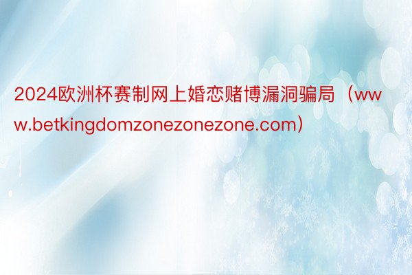 2024欧洲杯赛制网上婚恋赌博漏洞骗局（www.betkingdomzonezonezone.com）