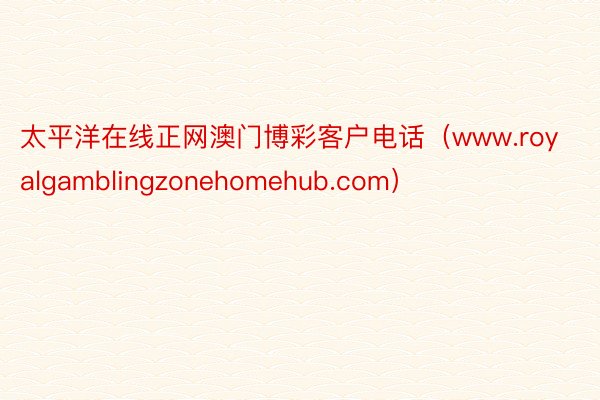 太平洋在线正网澳门博彩客户电话（www.royalgamblingzonehomehub.com）