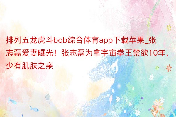 排列五龙虎斗bob综合体育app下载苹果_张志磊爱妻曝光！张志磊为拿宇宙拳王禁欲10年，少有肌肤之亲