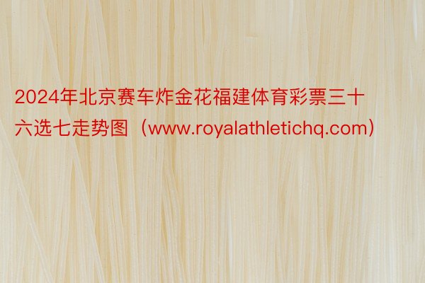 2024年北京赛车炸金花福建体育彩票三十六选七走势图（www.royalathletichq.com）