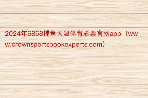 2024年6868捕鱼天津体育彩票官网app（www.crownsportsbookexperts.com）