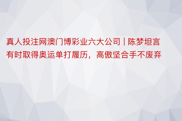 真人投注网澳门博彩业六大公司 | 陈梦坦言有时取得奥运单打履历，高傲坚合手不废弃