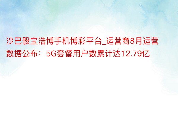 沙巴骰宝浩博手机博彩平台_运营商8月运营数据公布：5G套餐用户数累计达12.79亿