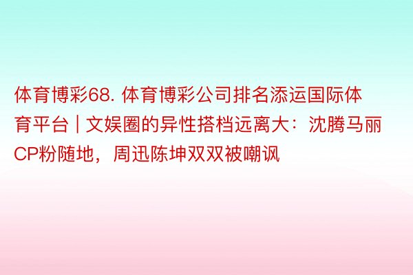 体育博彩68. 体育博彩公司排名添运国际体育平台 | 文娱圈的异性搭档远离大：沈腾马丽CP粉随地，周迅陈坤双双被嘲讽