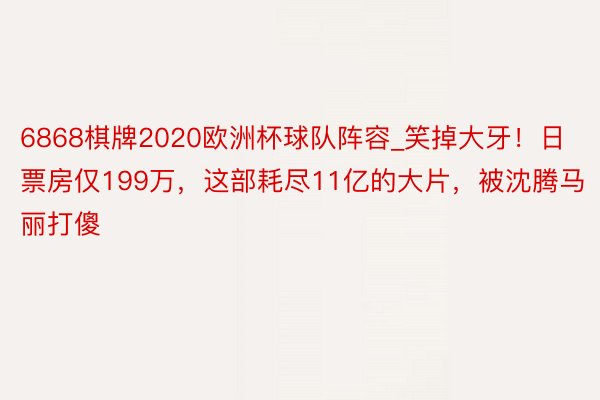 6868棋牌2020欧洲杯球队阵容_笑掉大牙！日票房仅199万，这部耗尽11亿的大片，被沈腾马丽打傻