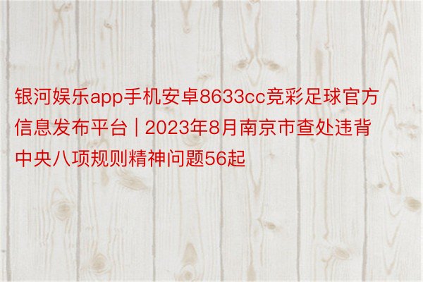 银河娱乐app手机安卓8633cc竞彩足球官方信息发布平台 | 2023年8月南京市查处违背中央八项规则精神问题56起