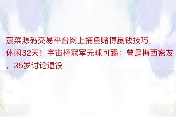 菠菜源码交易平台网上捕鱼赌博赢钱技巧_休闲32天！宇宙杯冠军无球可踢：曾是梅西密友，35岁讨论退役