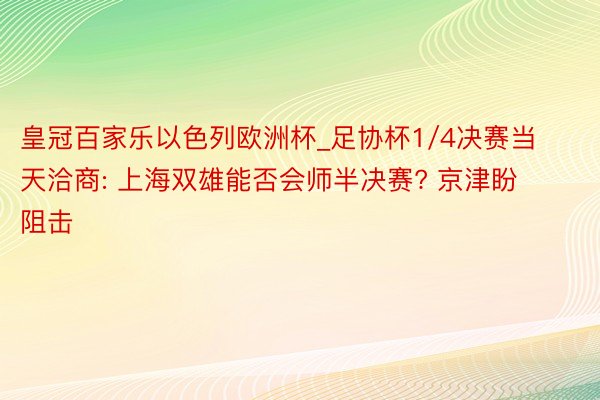 皇冠百家乐以色列欧洲杯_足协杯1/4决赛当天洽商: 上海双雄能否会师半决赛? 京津盼阻击