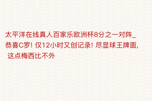 太平洋在线真人百家乐欧洲杯8分之一对阵_恭喜C罗! 仅12小时又创记录! 尽显球王牌面, 这点梅西比不外