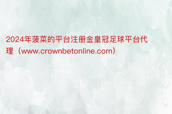 2024年菠菜的平台注册金皇冠足球平台代理（www.crownbetonline.com）