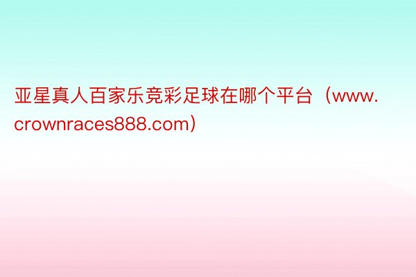 亚星真人百家乐竞彩足球在哪个平台（www.crownraces888.com）