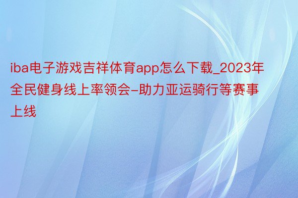 iba电子游戏吉祥体育app怎么下载_2023年全民健身线上率领会-助力亚运骑行等赛事上线