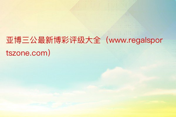 亚博三公最新博彩评级大全（www.regalsportszone.com）