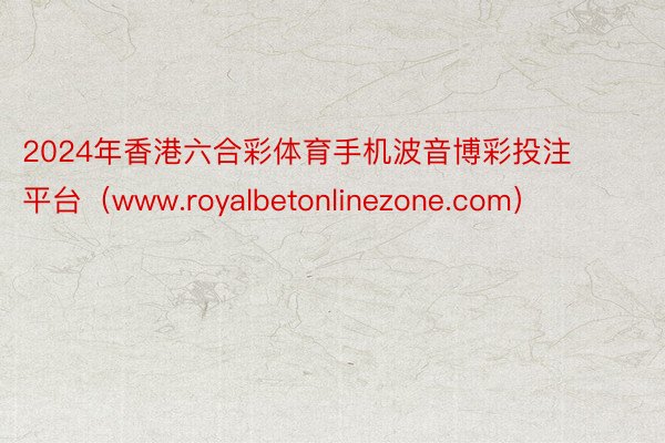 2024年香港六合彩体育手机波音博彩投注平台（www.royalbetonlinezone.com）