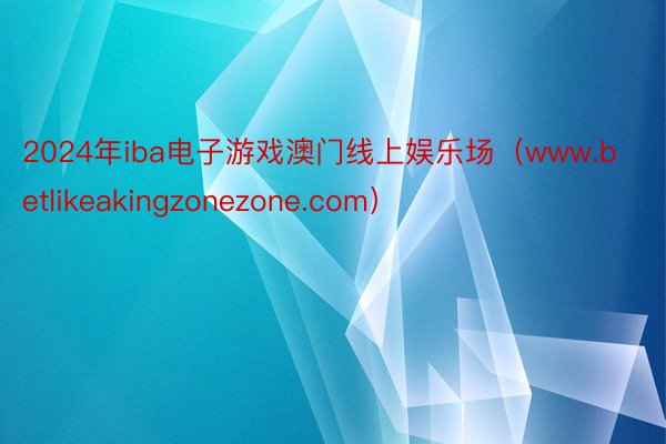 2024年iba电子游戏澳门线上娱乐场（www.betlikeakingzonezone.com）