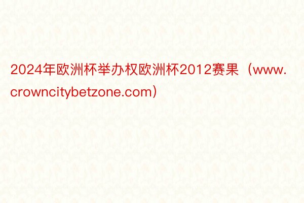 2024年欧洲杯举办权欧洲杯2012赛果（www.crowncitybetzone.com）