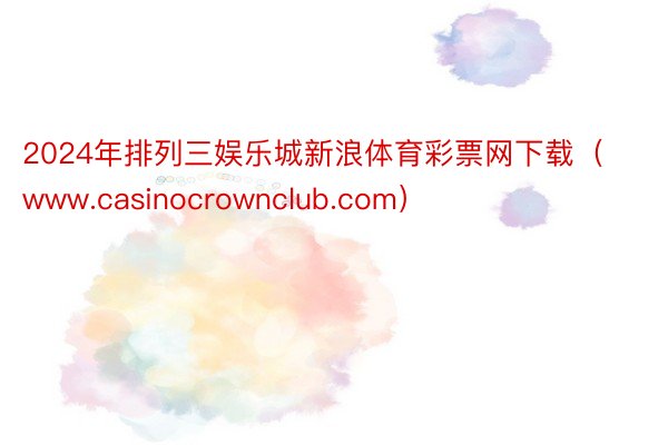 2024年排列三娱乐城新浪体育彩票网下载（www.casinocrownclub.com）