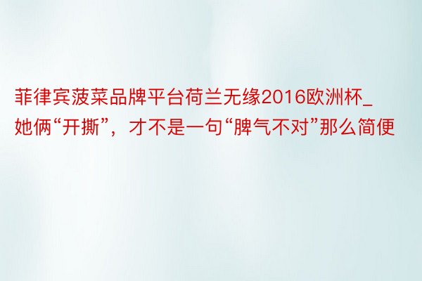 菲律宾菠菜品牌平台荷兰无缘2016欧洲杯_她俩“开撕”，才不是一句“脾气不对”那么简便