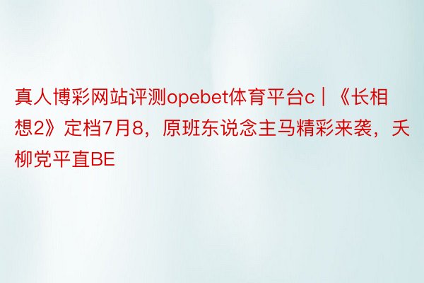 真人博彩网站评测opebet体育平台c | 《长相想2》定档7月8，原班东说念主马精彩来袭，夭柳党平直BE