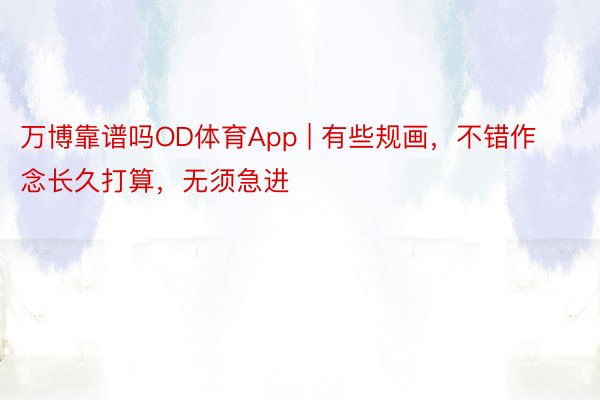 万博靠谱吗OD体育App | 有些规画，不错作念长久打算，无须急进