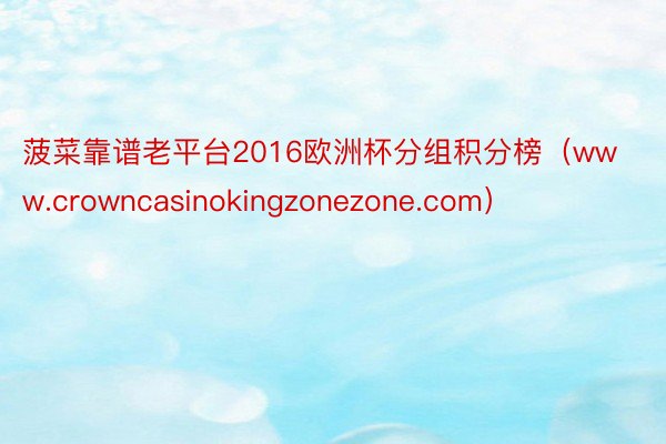 菠菜靠谱老平台2016欧洲杯分组积分榜（www.crowncasinokingzonezone.com）