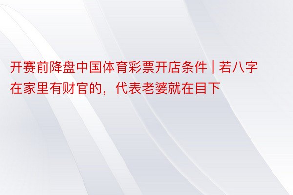 开赛前降盘中国体育彩票开店条件 | 若八字在家里有财官的，代表老婆就在目下