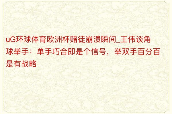 uG环球体育欧洲杯赌徒崩溃瞬间_王伟谈角球举手：单手巧合即是个信号，举双手百分百是有战略