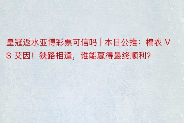 皇冠返水亚博彩票可信吗 | 本日公推：棉农 VS 艾因！狭路相逢，谁能赢得最终顺利？