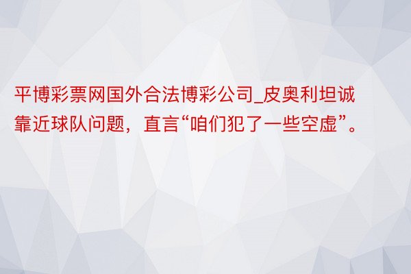 平博彩票网国外合法博彩公司_皮奥利坦诚靠近球队问题，直言“咱们犯了一些空虚”。