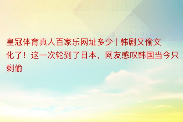 皇冠体育真人百家乐网址多少 | 韩剧又偷文化了！这一次轮到了日本，网友感叹韩国当今只剩偷